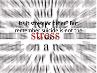 Its it stress or other? But
remember suicide is not the
solution.
 