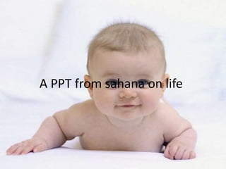A PPT from sahana on life
 