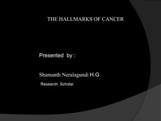 THE HALLMARKS OF CANCER
Presented by :
Shamanth Neralagundi H.G
Research Scholar
 