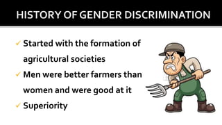  Started with the formation of
agricultural societies
 Men were better farmers than
women and were good at it
 Superiority
 