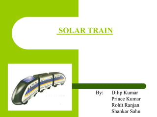 SOLAR TRAIN
By: Dilip Kumar
Prince Kumar
Rohit Ranjan
Shankar Sahu
 
