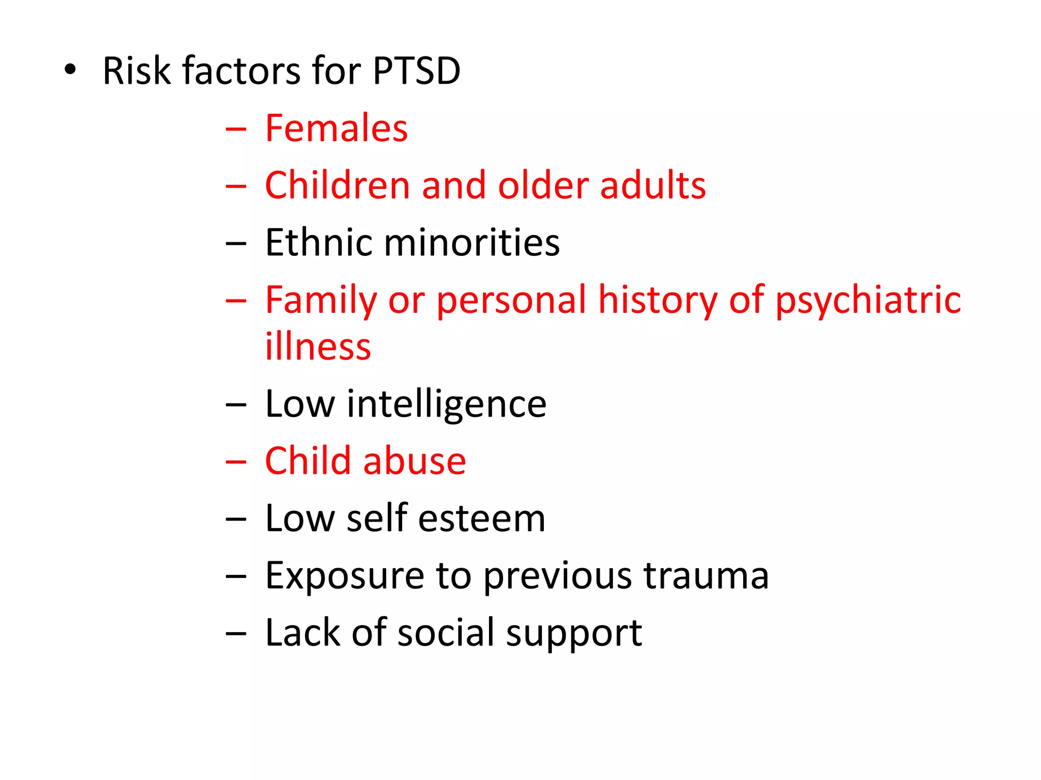 • Risk factors for PTSD
‒ Females
‒ Children and older adults
‒ Ethnic minorities
‒ Family or personal history of psychiatric
illness
‒ Low intelligence
‒ Child abuse
‒ Low self esteem
‒ Exposure to previous trauma
‒ Lack of social support
 
