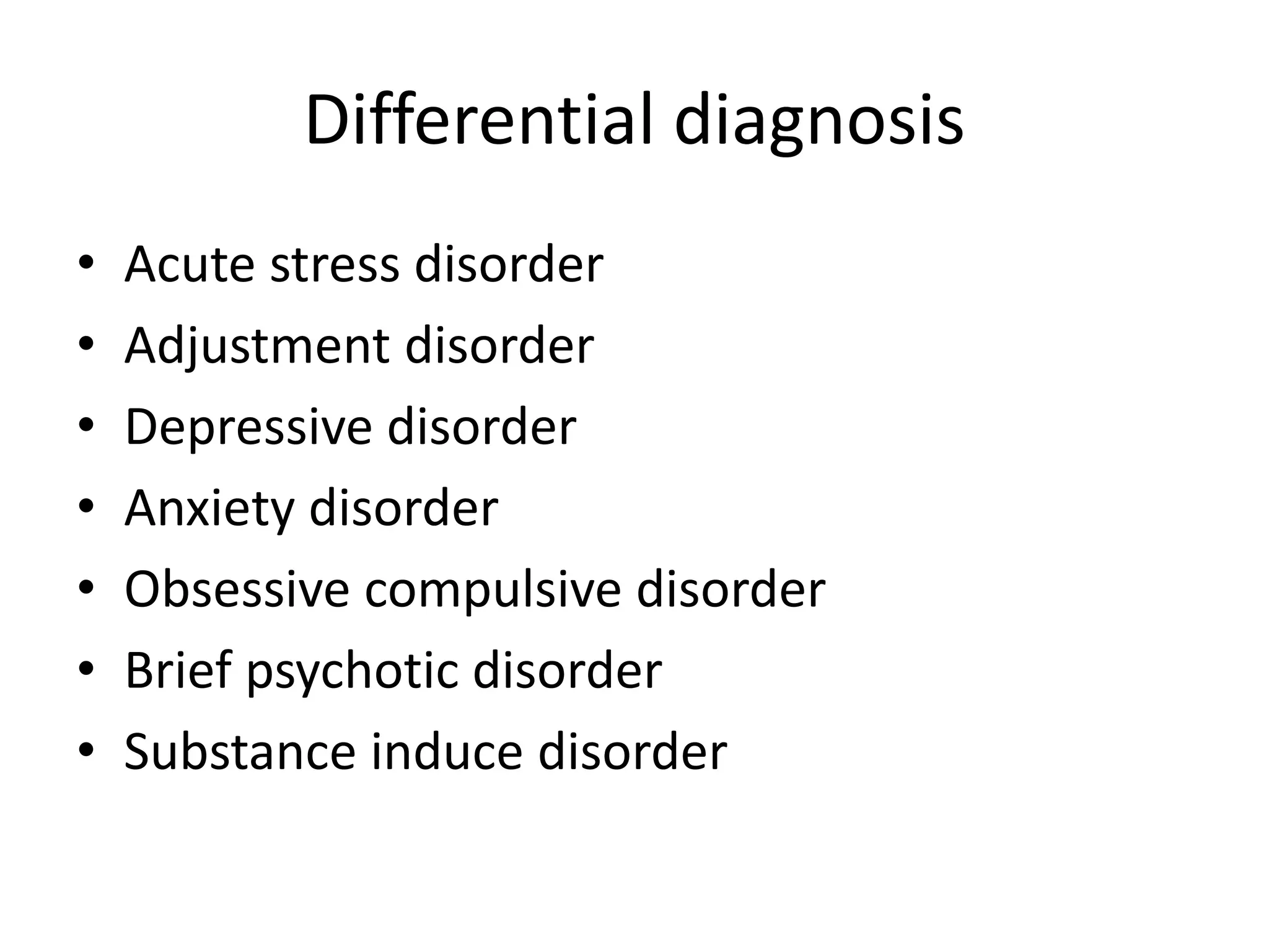 Differential diagnosis
• Acute stress disorder
• Adjustment disorder
• Depressive disorder
• Anxiety disorder
• Obsessive compulsive disorder
• Brief psychotic disorder
• Substance induce disorder
 