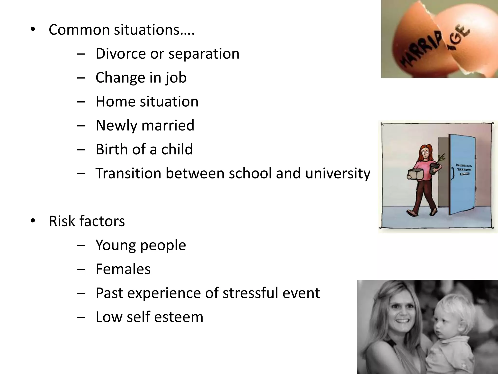 • Common situations….
‒ Divorce or separation
‒ Change in job
‒ Home situation
‒ Newly married
‒ Birth of a child
‒ Transition between school and university
• Risk factors
‒ Young people
‒ Females
‒ Past experience of stressful event
‒ Low self esteem
 