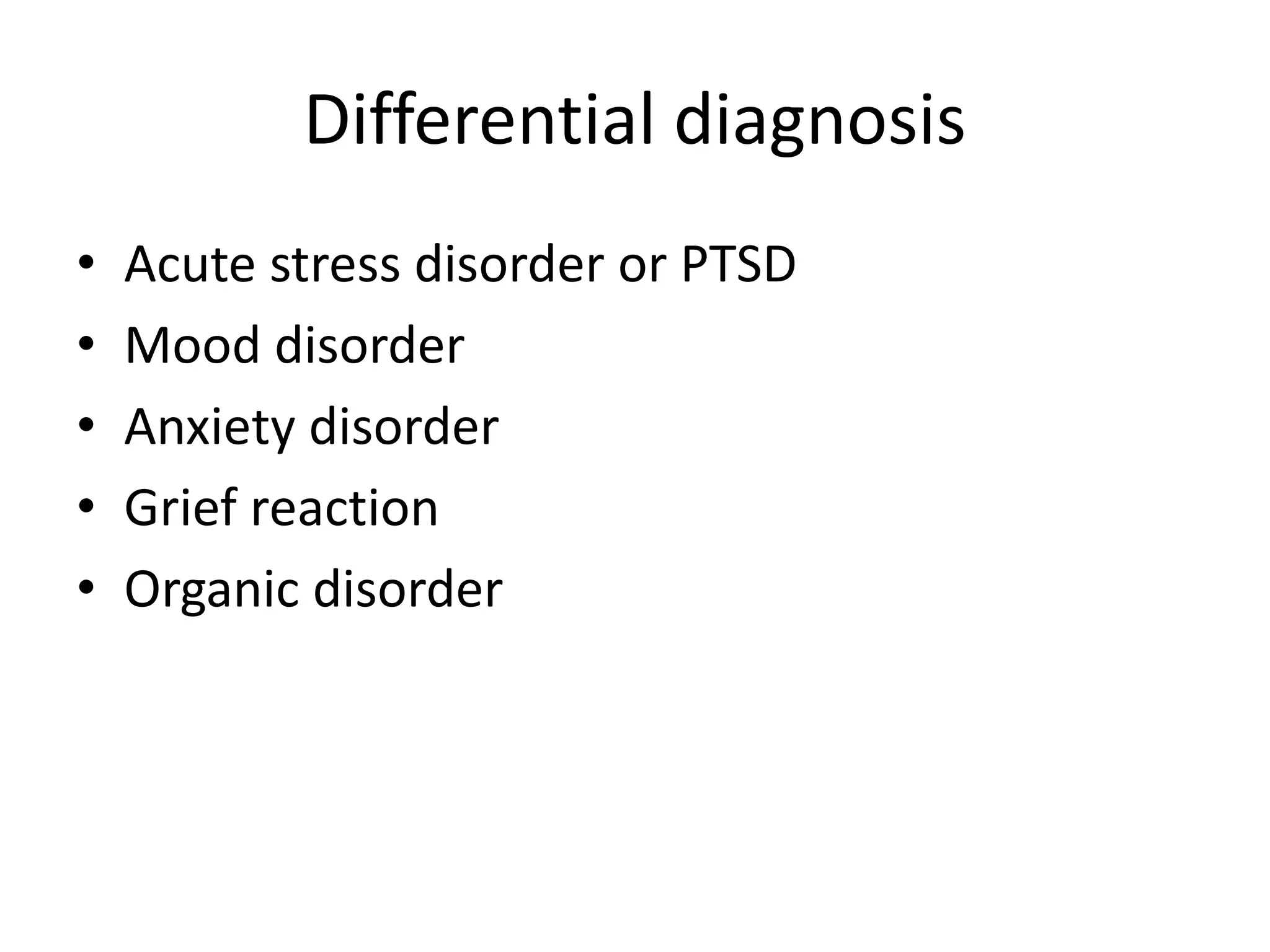 Differential diagnosis
• Acute stress disorder or PTSD
• Mood disorder
• Anxiety disorder
• Grief reaction
• Organic disorder
 