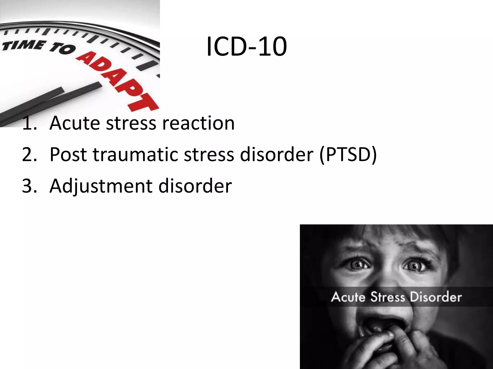ICD-10
1. Acute stress reaction
2. Post traumatic stress disorder (PTSD)
3. Adjustment disorder
 