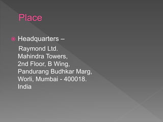  Headquarters –
Raymond Ltd.
Mahindra Towers,
2nd Floor, B Wing,
Pandurang Budhkar Marg,
Worli, Mumbai - 400018.
India
 