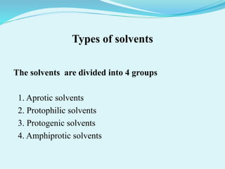 Types of solvents
The solvents are divided into 4 groups
1. Aprotic solvents
2. Protophilic solvents
3. Protogenic solvents
4. Amphiprotic solvents
 