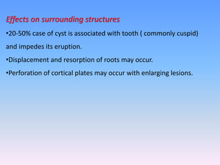 Effects on surrounding structures
•20-50% case of cyst is associated with tooth ( commonly cuspid)
and impedes its eruption.
•Displacement and resorption of roots may occur.
•Perforation of cortical plates may occur with enlarging lesions.
 