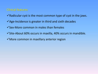 Clinical features
Radicular cyst is the most common type of cyst in the jaws.
Age-Incidence is greater in third and sixth decades
Sex-More common in males than females
Site-About 60% occurs in maxilla, 40% occurs in mandible.
More common in maxillary anterior region
 