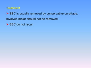 Treatment
 BBC is usually removed by conservative curettage.
Involved molar should not be removed.
 BBC do not recur
 