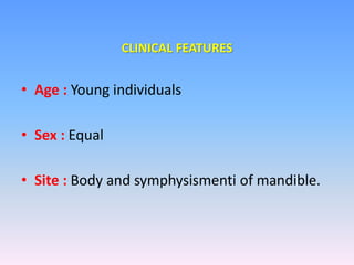• Age : Young individuals
• Sex : Equal
• Site : Body and symphysismenti of mandible.
CLINICAL FEATURES
 