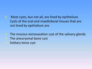 3. Most cysts, but not all, are lined by epithelium.
Cysts of the oral and maxillofacial tissues that are
not lined by epithelium are
 The mucous extravasation cyst of the salivary glands
 The aneurysmal bone cyst
 Solitary bone cyst
 