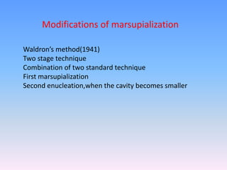 Waldron’s method(1941)
Two stage technique
Combination of two standard technique
First marsupialization
Second enucleation,when the cavity becomes smaller
Modifications of marsupialization
 