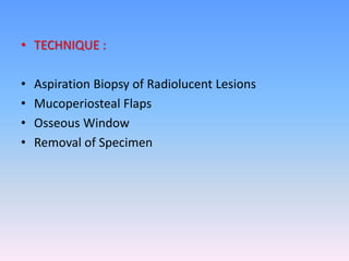 • TECHNIQUE :
• Aspiration Biopsy of Radiolucent Lesions
• Mucoperiosteal Flaps
• Osseous Window
• Removal of Specimen
 