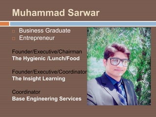 Muhammad Sarwar
 Business Graduate
 Entrepreneur
Founder/Executive/Chairman
The Hygienic /Lunch/Food
Founder/Executive/Coordinator
The Insight Learning
Coordinator
Base Engineering Services
 