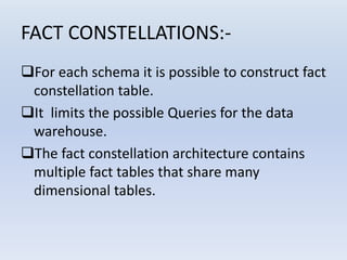FACT CONSTELLATIONS:-
For each schema it is possible to construct fact
constellation table.
It limits the possible Queries for the data
warehouse.
The fact constellation architecture contains
multiple fact tables that share many
dimensional tables.
 