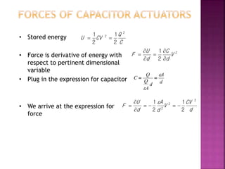 • Stored energy
• Force is derivative of energy with
respect to pertinent dimensional
variable
• Plug in the expression for capacitor
• We arrive at the expression for
force
C
Q
CVU
2
2
2
1
2
1

2
2
1
V
d
C
d
U
F






d
A
d
A
Q
Q
C



d
CV
V
d
A
d
U
F
2
2
2
2
1
2
1





 