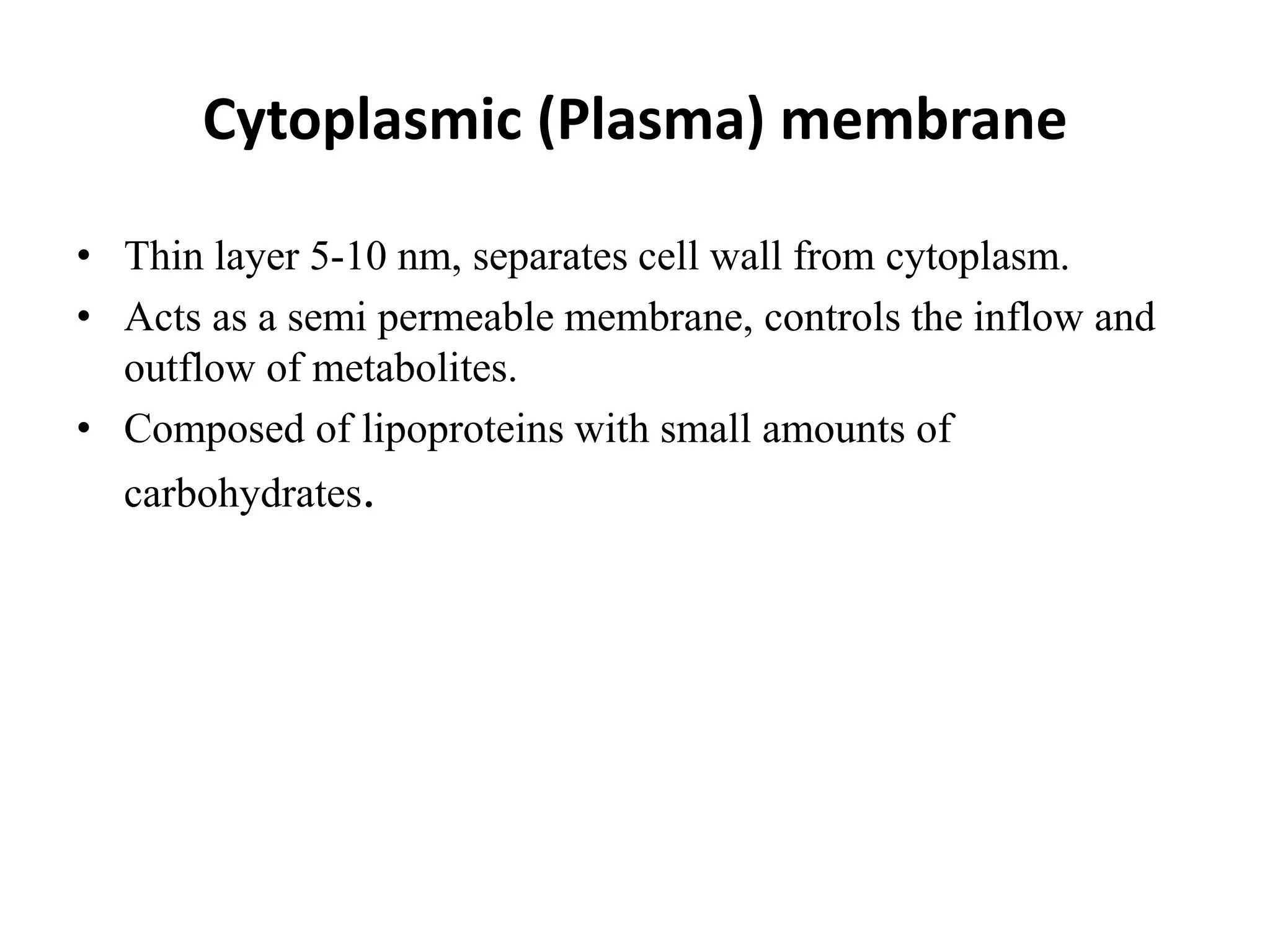 Cytoplasmic (Plasma) membrane
• Thin layer 5-10 nm, separates cell wall from cytoplasm.
• Acts as a semi permeable membrane, controls the inflow and
outflow of metabolites.
• Composed of lipoproteins with small amounts of
carbohydrates.
 