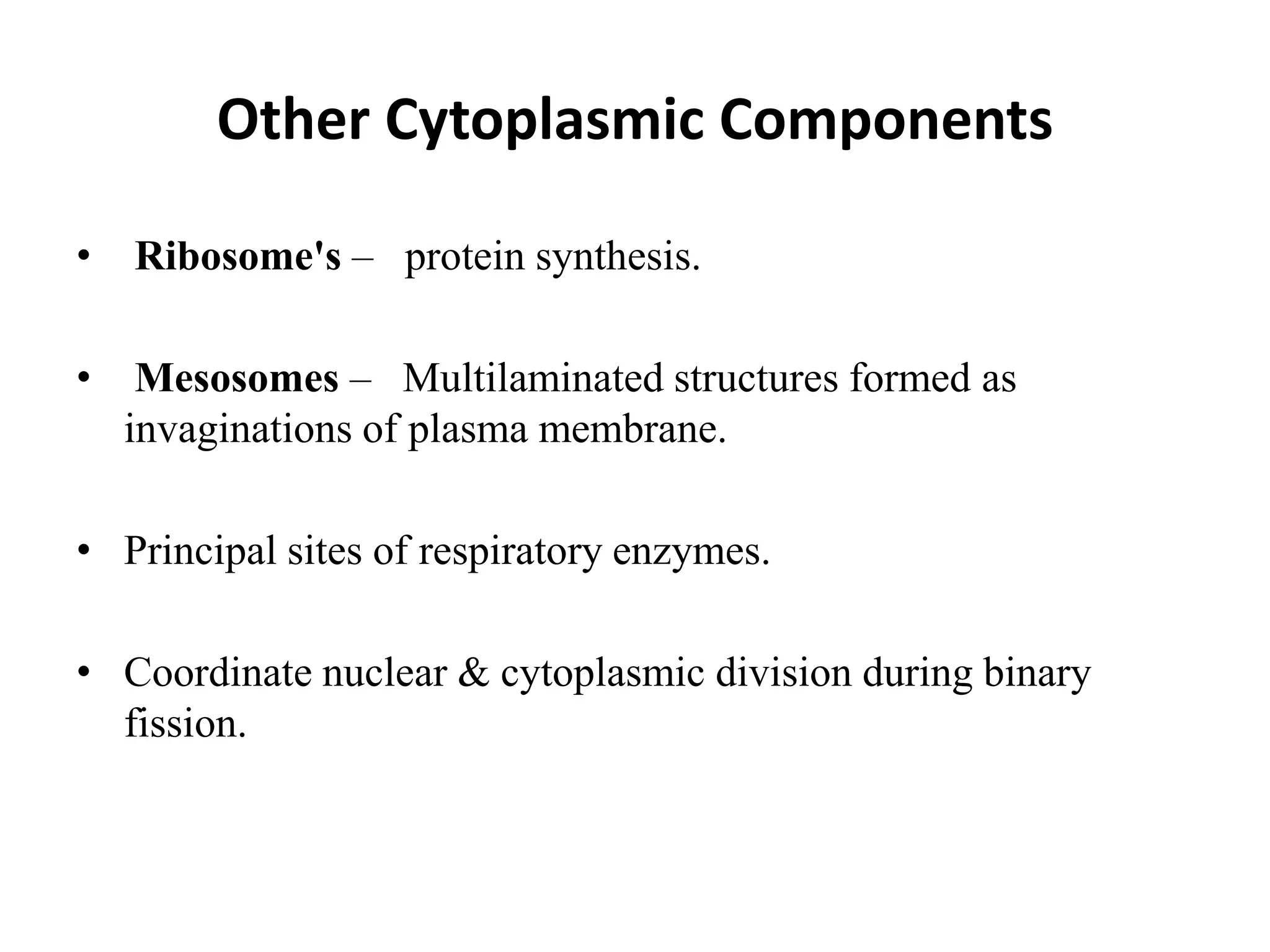 Other Cytoplasmic Components
• Ribosome's – protein synthesis.
• Mesosomes – Multilaminated structures formed as
invaginations of plasma membrane.
• Principal sites of respiratory enzymes.
• Coordinate nuclear & cytoplasmic division during binary
fission.
 