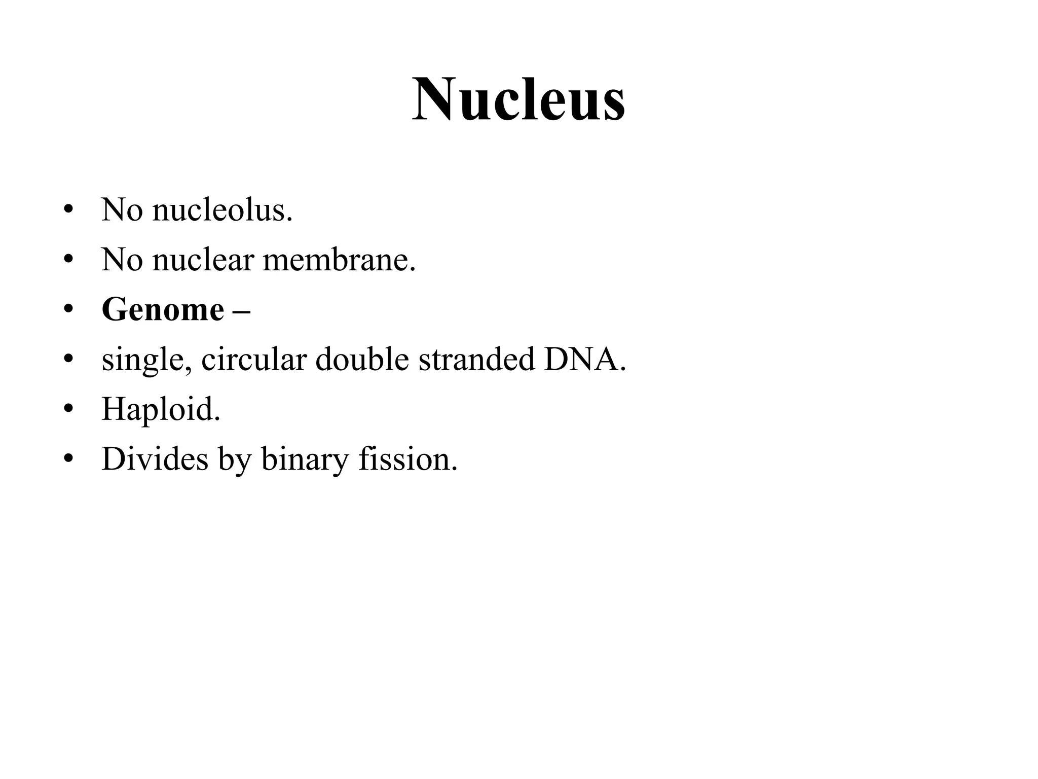 Nucleus
• No nucleolus.
• No nuclear membrane.
• Genome –
• single, circular double stranded DNA.
• Haploid.
• Divides by binary fission.
 