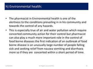 h) Environmental health:
• The pharmacist in Environmental health is one of the
alertness to the conditions prevailing in ...