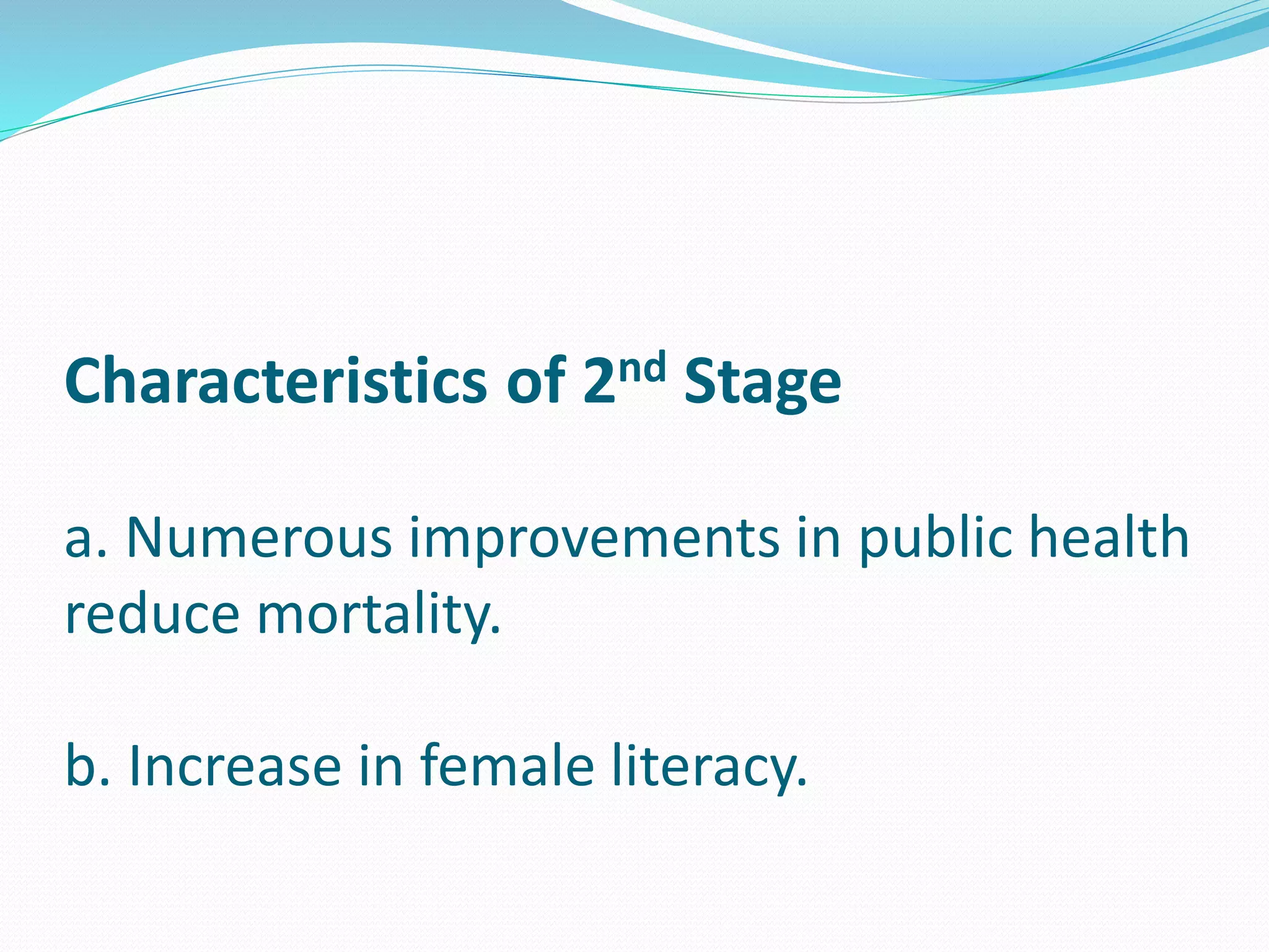 Characteristics of 2nd Stage
a. Numerous improvements in public health
reduce mortality.
b. Increase in female literacy.
 
