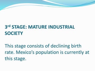 3rd STAGE: MATURE INDUSTRIAL
SOCIETY
This stage consists of declining birth
rate. Mexico’s population is currently at
this stage.
 