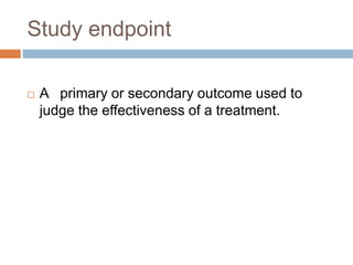 Study endpoint
 A primary or secondary outcome used to
judge the effectiveness of a treatment.
 