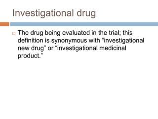 Investigational drug
 The drug being evaluated in the trial; this
definition is synonymous with “investigational
new drug” or “investigational medicinal
product.”
 