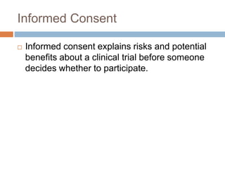 Informed Consent
 Informed consent explains risks and potential
benefits about a clinical trial before someone
decides whether to participate.
 