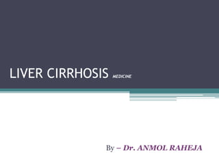 LIVER CIRRHOSIS MEDICINE
By – Dr. ANMOL RAHEJA
 