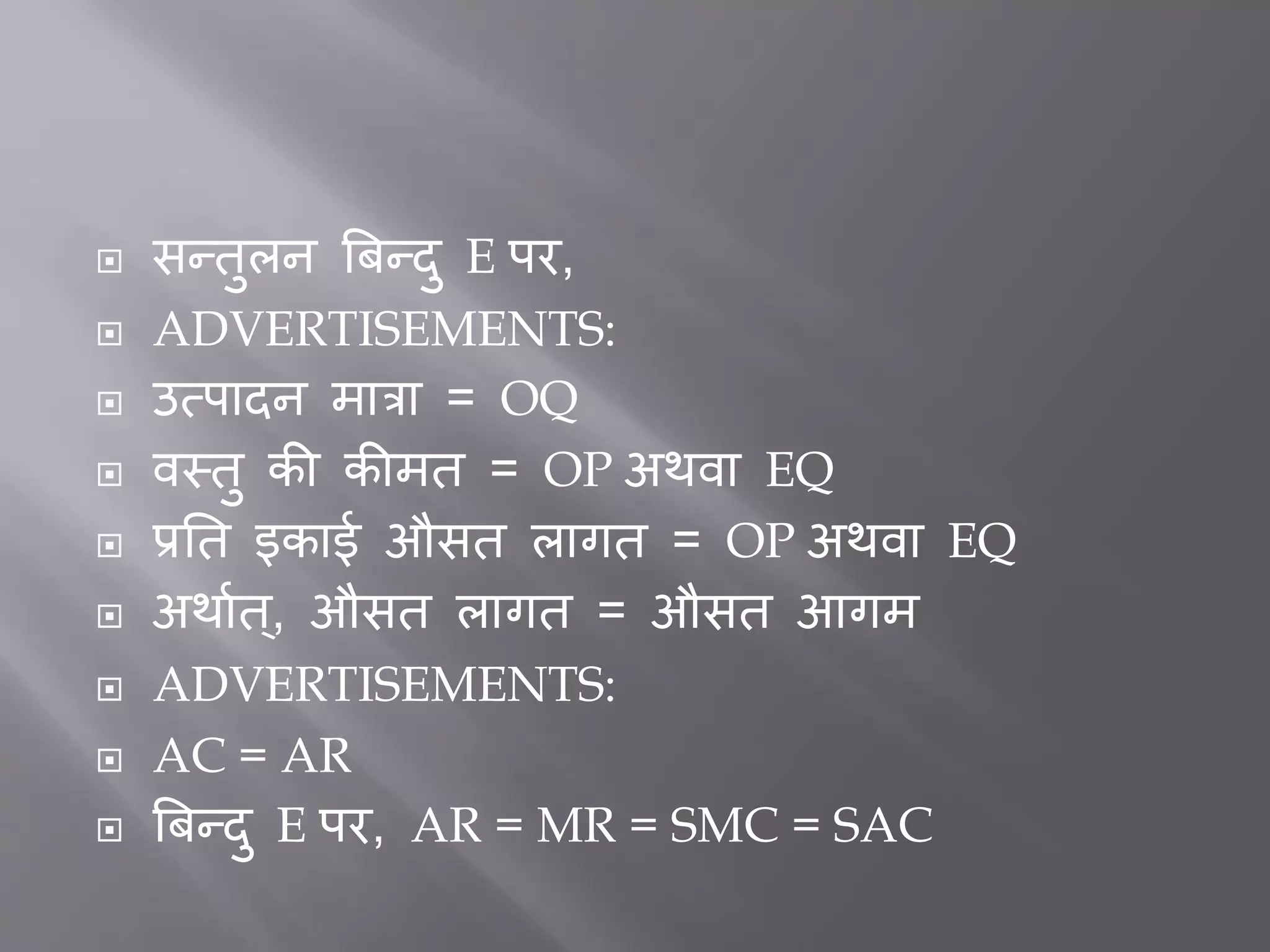  सन्तुलन बिन्दु E पर,
 ADVERTISEMENTS:
 उत्पादन मात्रा = OQ
 वस्तु की कीमत = OP अथवा EQ
 प्रर्त इकाई औसत लागत = OP अथवा EQ
 अथातत ्, औसत लागत = औसत आगम
 ADVERTISEMENTS:
 AC = AR
 बिन्दु E पर, AR = MR = SMC = SAC
 