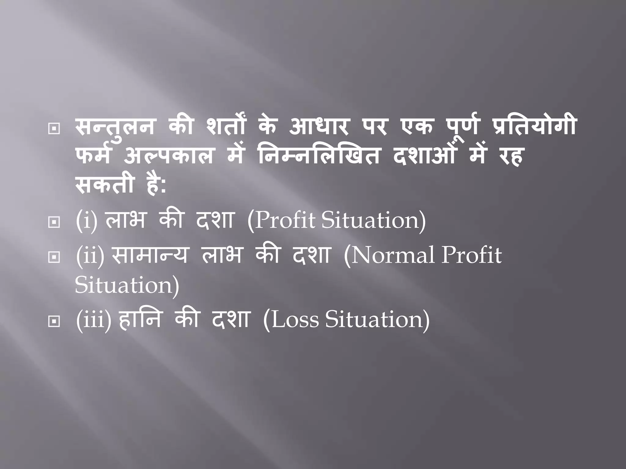  सन्िुलन की शिों के आधार पर एक पूर्म प्रतियोगी
फर्म अल्पकाल र्ें तनम्नललखिि दशाओं र्ें रह
सकिी है:
 (i) लाभ की दशा (Profit Situation)
 (ii) सामान्य लाभ की दशा (Normal Profit
Situation)
 (iii) हार्न की दशा (Loss Situation)
 