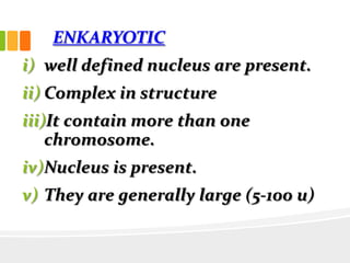 ENKARYOTIC
i) well defined nucleus are present.
ii) Complex in structure
iii)It contain more than one
chromosome.
iv)Nucleus is present.
v) They are generally large (5-100 u)
 