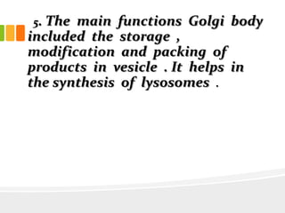 5. The main functions Golgi body
included the storage ,
modification and packing of
products in vesicle . It helps in
the synthesis of lysosomes .
 