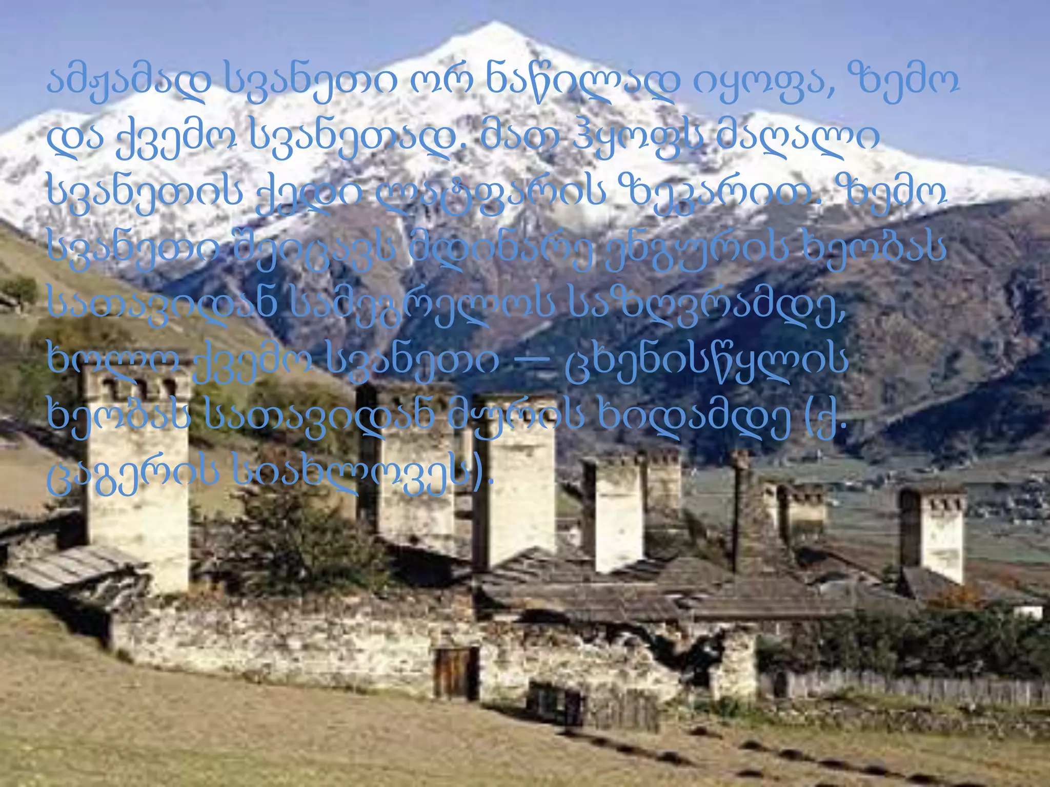 ამჟამად სვანეთი ორ ნაწილად იყოფა, ზემო
და ქვემო სვანეთად. მათ ჰყოფს მაღალი
სვანეთის ქედი ლატფარის ზეკარით. ზემო
სვანეთი შეიცავს მდინარე ენგურის ხეობას
სათავიდან სამეგრელოს საზღვრამდე,
ხოლო ქვემო სვანეთი — ცხენისწყლის
ხეობას სათავიდან მურის ხიდამდე (ქ.
ცაგერის სიახლოვეს).

 