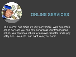 The Internet has made life very convenient. With numerous
online services you can now perform all your transactions
online. You can book tickets for a movie, transfer funds, pay
utility bills, taxes etc., and right from your home.
 