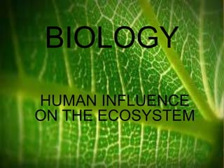 BIOLOGY
HUMAN INFLUENCE
ON THE ECOSYSTEM
 