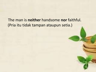 The man is neither handsome nor faithful.
(Pria itu tidak tampan ataupun setia.)
 