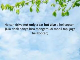 He can drive not only a car but also a helicopter.
(Dia tidak hanya bisa mengemudi mobil tapi juga
helikopter.)
 