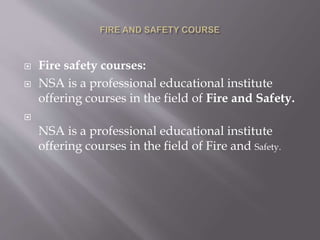  Fire safety courses:
 NSA is a professional educational institute
offering courses in the field of Fire and Safety.

NSA is a professional educational institute
offering courses in the field of Fire and Safety.
 