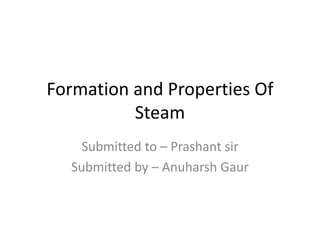 Formation and Properties Of
Steam
Submitted to – Prashant sir
Submitted by – Anuharsh Gaur
 
