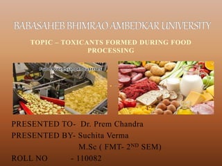 TOPIC – TOXICANTS FORMED DURING FOOD
PROCESSING
PRESENTED TO- Dr. Prem Chandra
PRESENTED BY- Suchita Verma
M.Sc ( FMT- 2ND SEM)
ROLL NO - 110082
 