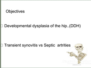 Objectives
Developmental dysplasia of the hip..(DDH)
Transient synovitis vs Septic artrities arthritis
 