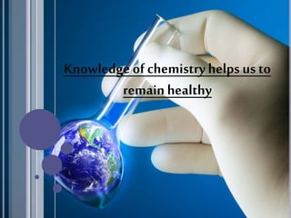 Knowledge of chemistry helps us to
remain healthy
 