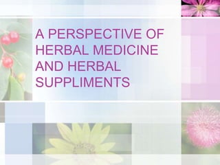 A PERSPECTIVE OF
HERBAL MEDICINE
AND HERBAL
SUPPLIMENTS
 