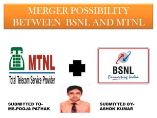 MERGER POSSIBILITY
 BETWEEN BSNL AND MTNL




SUBMITTED TO-     SUBMITTED BY-
MS.POOJA PATHAK   ASHOK KUMAR
 