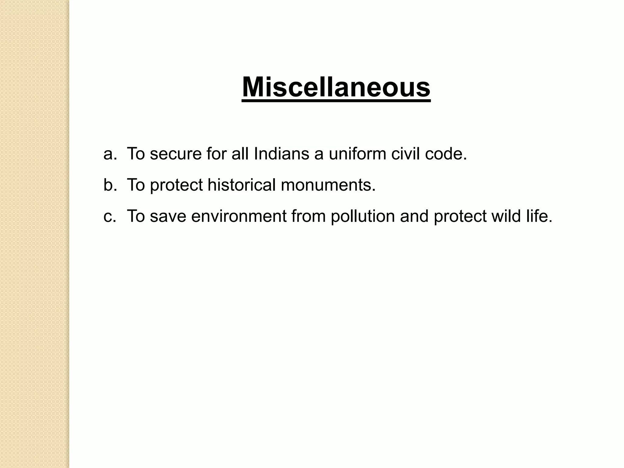 Miscellaneous
a. To secure for all Indians a uniform civil code.
b. To protect historical monuments.
c. To save environment from pollution and protect wild life.
 