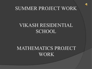 SUMMER PROJECT WORK
VIKASH RESIDENTIAL
SCHOOL
MATHEMATICS PROJECT
WORK
 